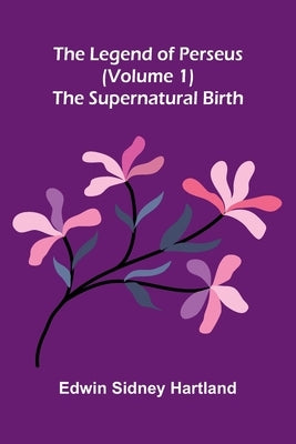 The legend of Perseus (Volume 1): The supernatural birth by Sidney Hartland, Edwin