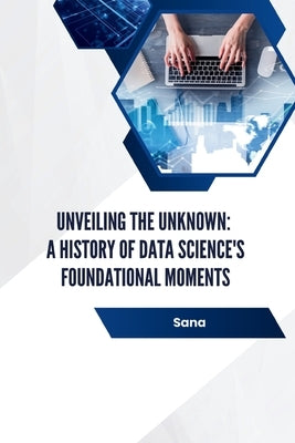 Unveiling the Unknown: A History of Data Science's Foundational Moments by Sana