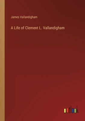 A Life of Clement L. Vallandigham by Vallandigham, James