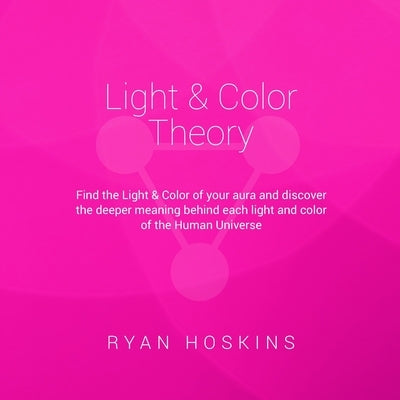 Light & Color Theory: Find the Light & Color of your aura and discover the deeper meaning behind each light and color of the Human Universe by Hoskins, Ryan