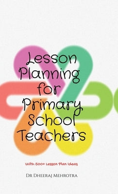 Lesson Planning for Primary School Teachers: With 500 Planning Ideas by Dr Dheeraj Mehrotra