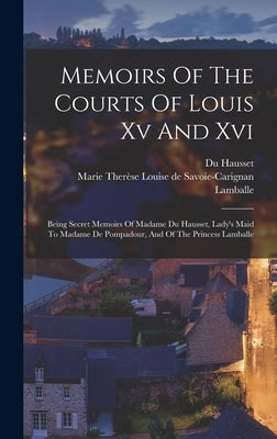Memoirs Of The Courts Of Louis Xv And Xvi: Being Secret Memoirs Of Madame Du Hausset, Lady's Maid To Madame De Pompadour, And Of The Princess Lamballe by (Mme )., Du Hausset