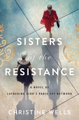 Sisters of the Resistance: A Novel of Catherine Dior's Paris Spy Network by Wells, Christine