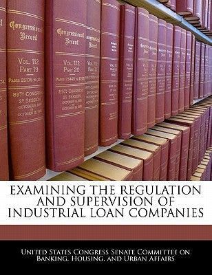 Examining the Regulation and Supervision of Industrial Loan Companies by United States Congress Senate Committee