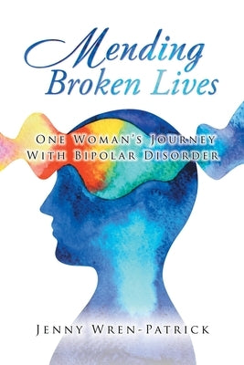Mending Broken Lives: One Woman's Journey with Bipolar Disorder by Wren-Patrick, Jenny