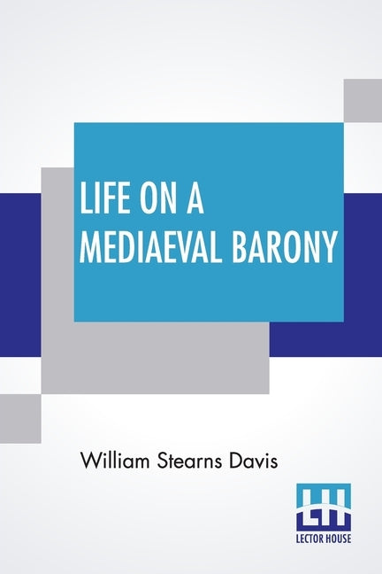 Life On A Mediaeval Barony: A Picture Of A Typical Feudal Community In The Thirteenth Century by Davis, William Stearns