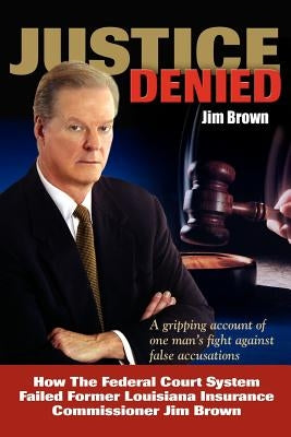 Justice Denied: How the Federal Court System Failed Former Louisiana Insurance Commissioner Jim Brown by Brown, Jim