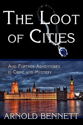 The Loot of Cities, and Further Adventures in Crime and Mystery by Bennett, Arnold
