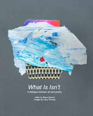 What Is Isn't: A dialogue between art and poetry by Gerson, Steve