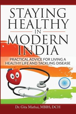 Staying Healthy in Modern India: Practical Advice for Living a Healthy Life and Tackling Disease by Mathai, Mbbs Dch Gita
