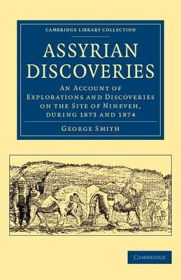 Assyrian Discoveries: An Account of Explorations and Discoveries on the Site of Nineveh, During 1873 and 1874 by Smith, George F.