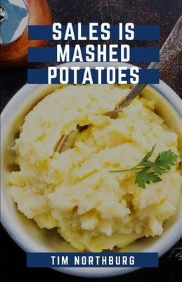 Sales Is Mashed Potatoes: A Pocket Guide to Keep You Motivated in Sales by Northburg, Tim