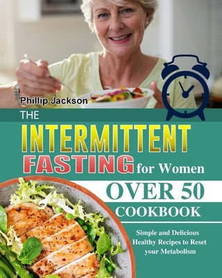 The Intermittent Fasting for Women Over 50 Cookbook: Simple and Delicious Healthy Recipes to Reset your Metabolism by Jackson, Phillip