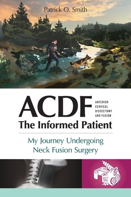 Acdf: The Informed Patient: My Journey Undergoing Neck Fusion Surgery by Smith, Patrick O.