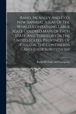 Rand, Mcnally And Co.'s New Imperial Atlas Of The World, Containing Large Scale Colored Maps Of Each State And Territory In The United States, Provinc by Rand McNally