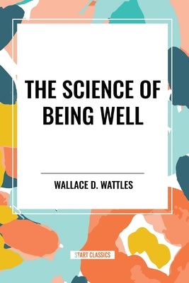 The Science of Being Well: by Wallace D. Wattles by Wattles, Wallace D.