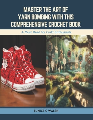 Master the Art of Yarn Bombing with this Comprehensive Crochet Book: A Must Read for Craft Enthusiasts by Walsh, Eunice C.