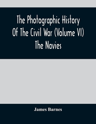 The Photographic History Of The Civil War (Volume VI) The Navies by Barnes, James