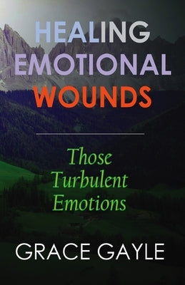Healing Emotional Wounds: Those Turbulent Emotions by Gayle, Grace