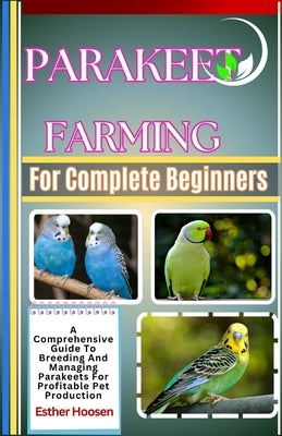 Parakeet Farming For Complete Beginners: A Comprehensive Guide To Breeding And Managing Parakeets For Profitable Pet Production by Hoosen, Esther