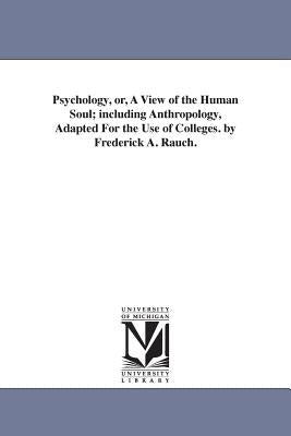 Psychology, or, A View of the Human Soul; including Anthropology, Adapted For the Use of Colleges. by Frederick A. Rauch. by Rauch, Friedrich August
