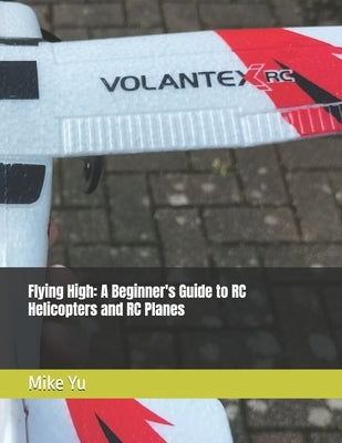 Flying High: A Beginner's Guide to RC Helicopters and RC Planes by Rcpress