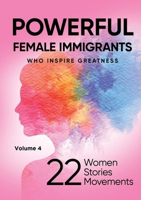 POWERFUL FEMALE IMMIGRANTS Who Inspire Greatness Volume 4: 22 Women 22 Stories 22 Movements by Capezzuoli, Lisa