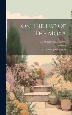 On The Use Of The Moxa: As A Therapeutical Agent by Dominique Jean Larrey (Baron)
