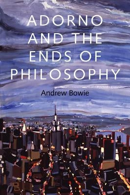 Adorno and the Ends of Philosophy by Bowie, Andrew