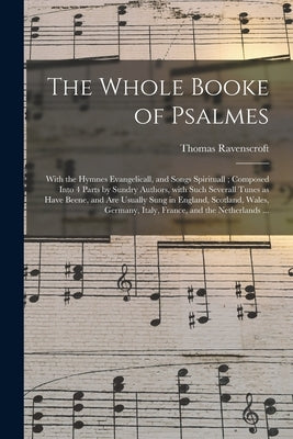 The Whole Booke of Psalmes: With the Hymnes Evangelicall, and Songs Spirituall; Composed Into 4 Parts by Sundry Authors, With Such Severall Tunes by Ravenscroft, Thomas 1592?-1635?