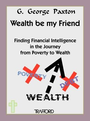 Wealth Be My Friend by Paxton, G. George