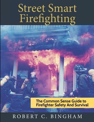 street smart firefighting: the common sense guide to firefighter safety and survival by Bingham, Robert C.