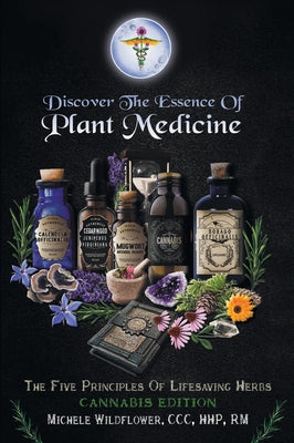 Discover the Essence of Plant Medicine: The Five Principles of Lifesaving Herbs Cannabis Edition by Michele Wildflower CCC Hhp Rm