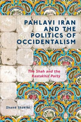 Pahlavi Iran and the Politics of Occidentalism: The Shah and the Rastakhiz Party by Shakibi, Zhand