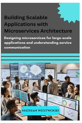 Building Scalable Applications with Microservices Architecture: Designing microservices for large-scale applications and understanding service communi by Westwood, Nathan