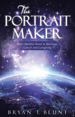 The Portrait Maker: God's Faithful Hand in Marriage, Cancer and Caregiving by Blunt, Bryan T.