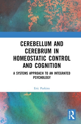 Cerebellum and Cerebrum in Homeostatic Control and Cognition: A Systems Approach to an Integrated Psychology by Parkins, Eric