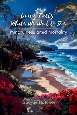 Living Fully While We Wait To Die by Hatcher, George J.