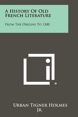 A History Of Old French Literature: From The Origins To 1300 by Holmes, Urban Tigner, Jr.