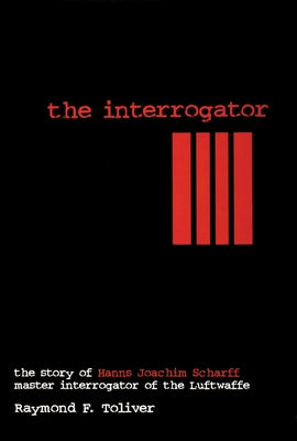 The Interrogator: The Story of Hanns-Joachim Scharff, Master Interrogator of the Luftwaffe by Toliver, Raymond F.