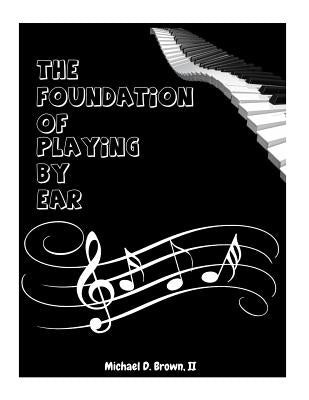 The Foundation Of Playing By Ear by Brown II, Michael D.