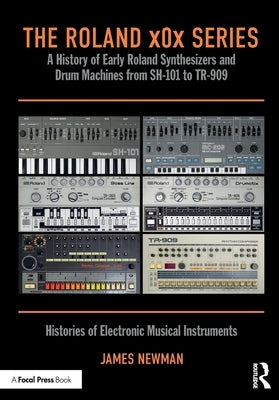 The Roland x0x Series: A History of Early Roland Synthesizers and Drum Machines from SH-101 to TR-909 by Newman, James