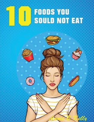 10 Foods you Should not Eat by Kelly, Annie B.