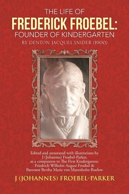 The Life of Frederick Froebel: Founder of Kindergarten by Denton Jacques Snider (1900): Edited and Annotated with Illustrations by J (Johannes) Froeb by Froebel-Parker, J. (Johannes)