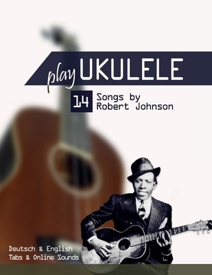 Play Ukulele - 14 Songs by Robert Johnson: Deutsch & English - Tabs & Online Sounds by Schipp, Bettina