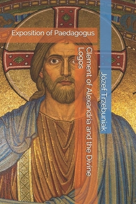 Clement of Alexandria and the Divine Logos: Exposition of Paedagogus by Whibley, Margaret