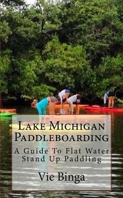 Lake Michigan Paddleboarding: A Guide To Flat Water Stand Up Paddling by Binga, Vie