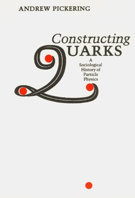 Constructing Quarks: A Sociological History of Particle Physics by Pickering, Andrew