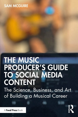 The Music Producer's Guide to Social Media Content: The Science, Business, and Art of Building a Musical Career by McGuire, Sam