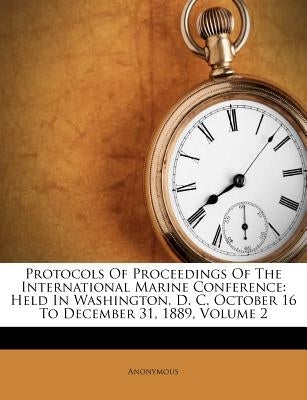 Protocols Of Proceedings Of The International Marine Conference: Held In Washington, D. C. October 16 To December 31, 1889, Volume 2 by Anonymous